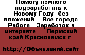 Помогу немного подзаработать к Новому Году, без вложений. - Все города Работа » Заработок в интернете   . Пермский край,Краснокамск г.